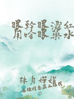 眼干眼涩红血丝用啥眼药水