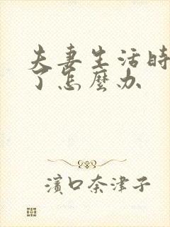 夫妻生活时间短了怎么办