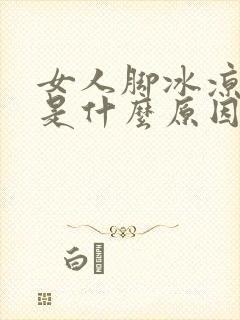 女人脚冰凉怕冷是什么原因怎么办