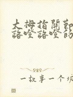 大拇指关节疼还咯噔咯噔的怎么回事