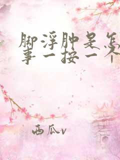 脚浮肿是怎么回事一按一个坑