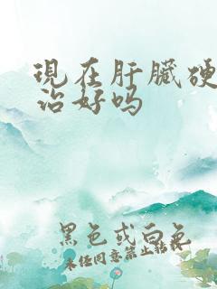 现在肝脏硬化能治好吗