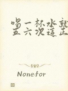 喝一杯水就能尿五六次这正常吗