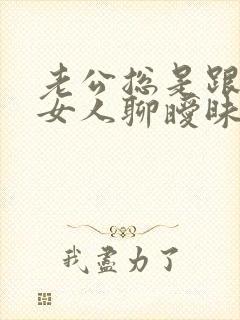 老公总是跟别的女人聊暧昧 我该怎么办