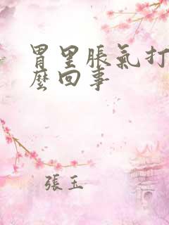 胃里胀气打嗝怎么回事