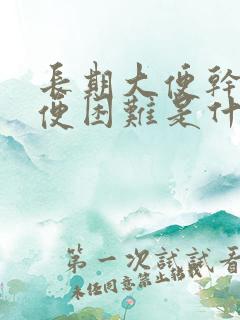 长期大便干燥排便困难是什么原因