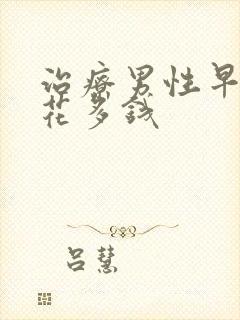 治疗男性早射要花多钱