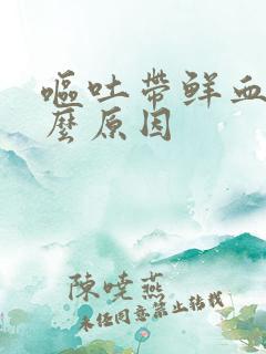 呕吐带鲜血是什么原因