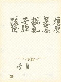 孩子总是烦躁爱发脾气怎么回事