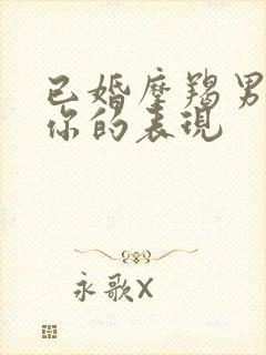 已婚摩羯男爱上你的表现