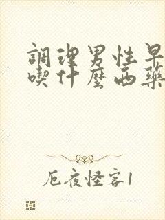 调理男性早些泄吃什么西药最好