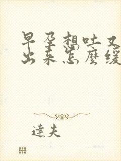 早孕想吐又吐不出来怎么缓解