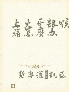 上火牙龈喉咙肿痛怎么办