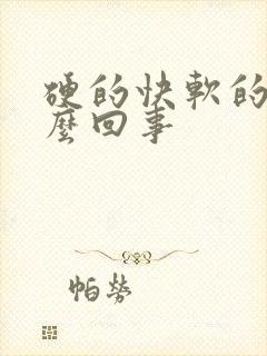 硬的快软的快怎么回事