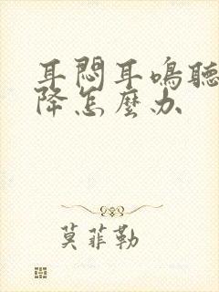 耳闷耳鸣听力下降怎么办