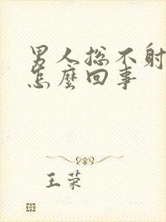 男人总不射精是怎么回事