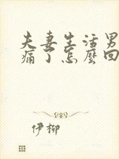 夫妻生活男人弄痛了怎么回事