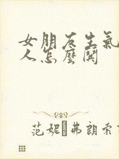 女朋友生气不理人怎么哄