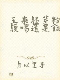 玉米胚芽粉是空腹喝还是饭后喝