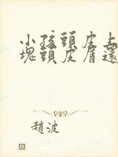 小孩头皮上有大块头皮屑还有结痂