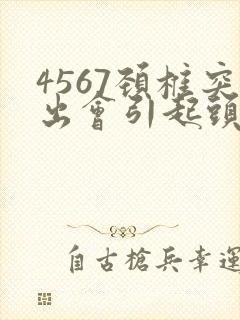 4567颈椎突出会引起头晕头疼吗?