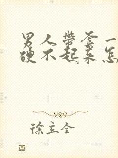 男人带套一会就硬不起来怎么回事