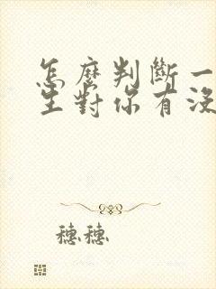 怎么判断一个男生对你有没有好感