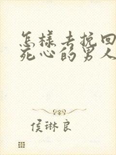 怎样去挽回一个死心的男人