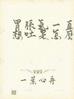 胃胀气一直打嗝想吐是怎么回事怎么办