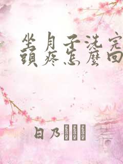 坐月子洗完头发头疼怎么回事