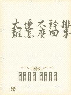 大便不干排便困难怎么回事