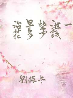 治早些泄一般要花多少钱