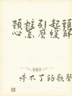 颈椎引起头晕恶心怎么缓解