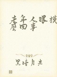 老年人眼模糊怎么回事