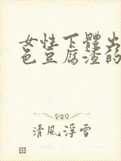 女性下体出现白色豆腐渣的物体是什么引起的