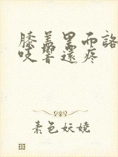 膝盖里面咯吱咯吱响还疼