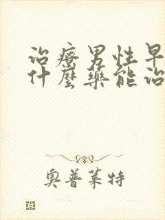 治疗男性早射用什么药能治好