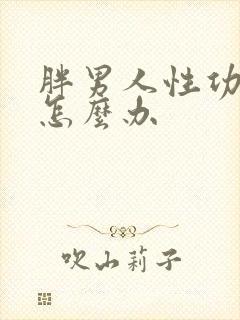 胖男人性功能弱怎么办