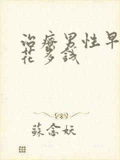 治疗男性早些泄花多钱