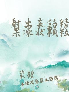 射出来的精子有果冻状颗粒怎么回事