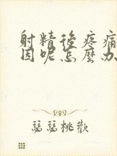 射精后疼痛啥原因呢怎么办