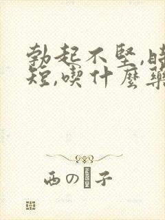 勃起不坚,时间短,吃什么药