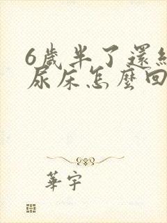 6岁半了还经常尿床怎么回事