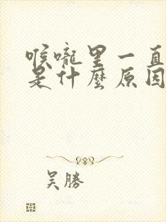 喉咙里一直有痰是什么原因