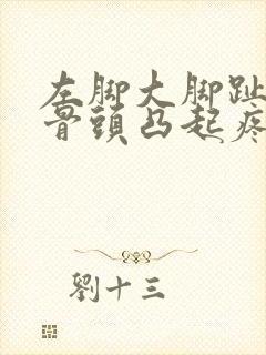 左脚大脚趾旁边骨头凸起疼