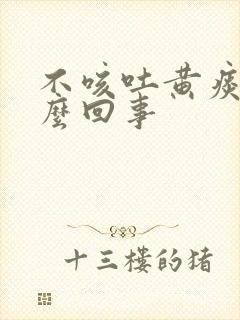 不咳吐黄痰是怎么回事