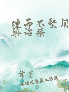 硬而不坚用什么药治疗