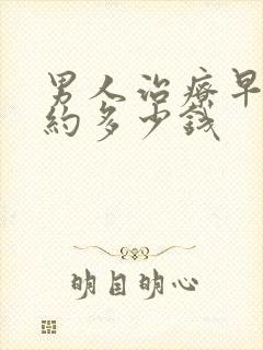 男人治疗早射大约多少钱