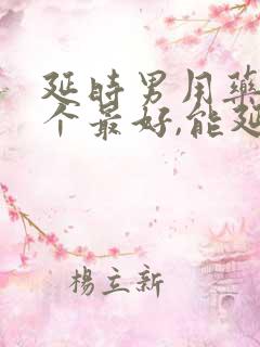 延时男用药物哪个最好,能延时多久