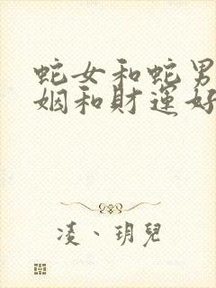 蛇女和蛇男的婚姻和财运好不好